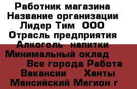 Работник магазина › Название организации ­ Лидер Тим, ООО › Отрасль предприятия ­ Алкоголь, напитки › Минимальный оклад ­ 20 000 - Все города Работа » Вакансии   . Ханты-Мансийский,Мегион г.